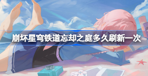 崩坏星穹铁道忘却之庭多久刷新一次 崩坏星穹铁道忘却之庭刷新时间介绍