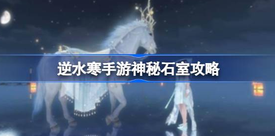 逆水寒手游神秘石室怎么拿箱子-逆水寒手游神秘石室打开方法介绍